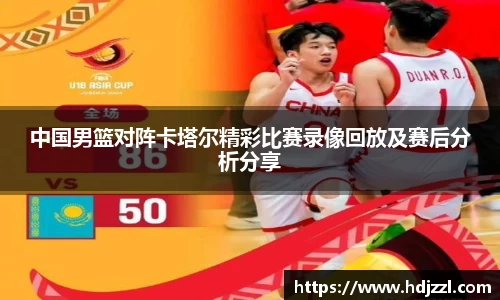 中国男篮对阵卡塔尔精彩比赛录像回放及赛后分析分享